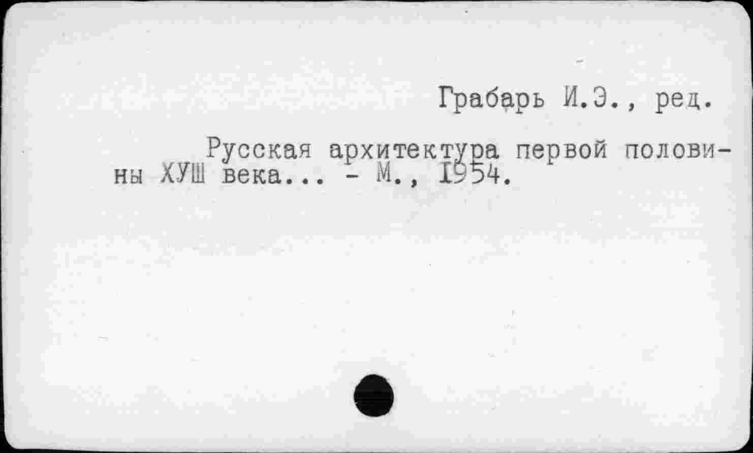 ﻿Грабарь И.Э., ред.
Русская архитектура первой ны ХУШ века... - М., ІУ54.
полови-